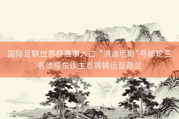 国际足联世界杯赛事入口 “洪迪厄斯”号邮轮三名涉疫东谈主员将转运至荷兰
