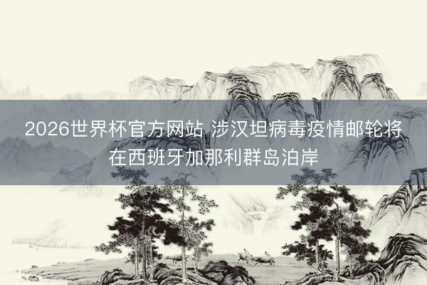 2026世界杯官方网站 涉汉坦病毒疫情邮轮将在西班牙加那利群岛泊岸