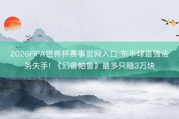 2026FIFA世界杯赛事官网入口 东半球最强法务失手! 《幻兽帕鲁》最多只赔3万块