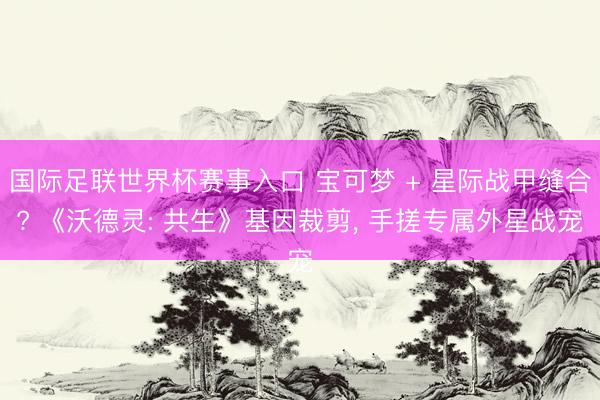 国际足联世界杯赛事入口 宝可梦 + 星际战甲缝合? 《沃德灵: 共生》基因裁剪, 手搓专属外星战宠