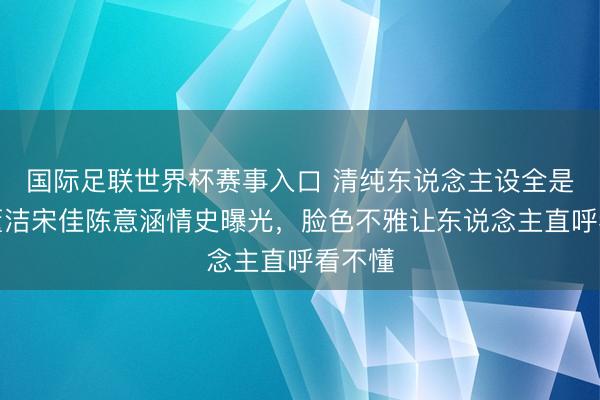 国际足联世界杯赛事入口 清纯东说念主设全是假？董洁宋佳陈意涵情史曝光，脸色不雅让东说念主直呼看不懂