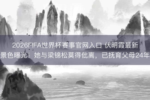 2026FIFA世界杯赛事官网入口 伏明霞最新景色曝光!她与梁锦松莫得仳离,已抚育父母24年