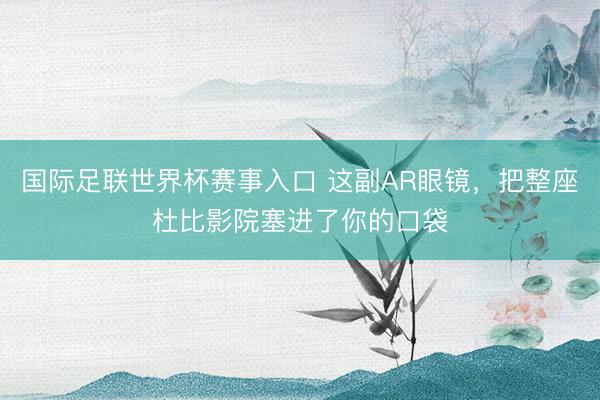 国际足联世界杯赛事入口 这副AR眼镜，把整座杜比影院塞进了你的口袋