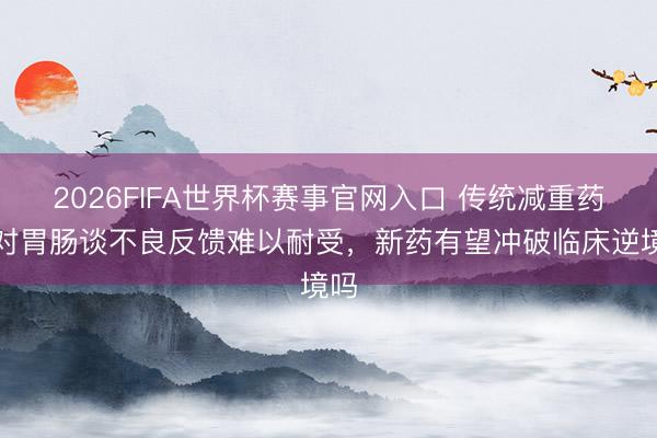 2026FIFA世界杯赛事官网入口 传统减重药面对胃肠谈不良反馈难以耐受，新药有望冲破临床逆境吗