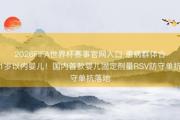 2026FIFA世界杯赛事官网入口 患病群体合伙在1岁以内婴儿!国内首款婴儿固定剂量RSV防守单抗落地