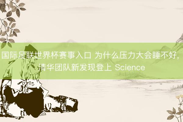 国际足联世界杯赛事入口 为什么压力大会睡不好， 清华团队新发现登上 Science