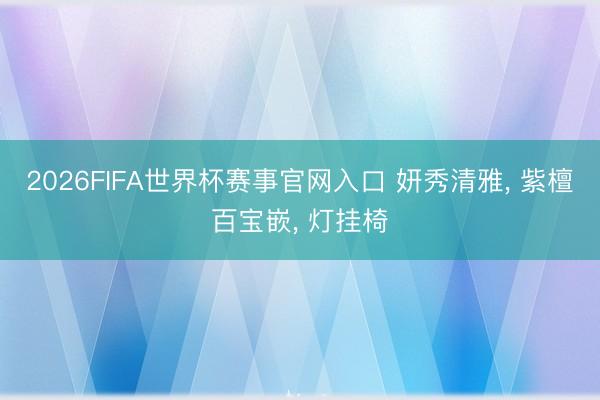 2026FIFA世界杯赛事官网入口 妍秀清雅， 紫檀百宝嵌， 灯挂椅