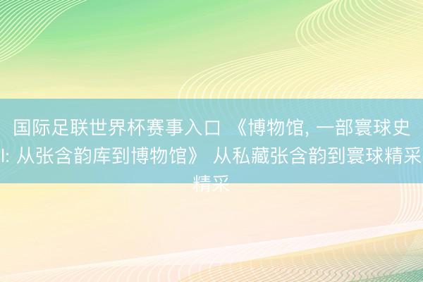 国际足联世界杯赛事入口 《博物馆, 一部寰球史I: 从张含韵库到博物馆》 从私藏张含韵到寰球精采