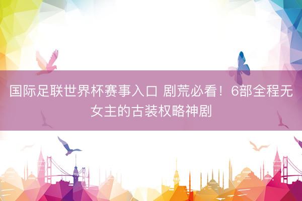 国际足联世界杯赛事入口 剧荒必看！6部全程无女主的古装权略神剧