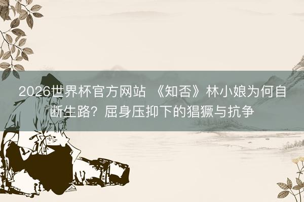2026世界杯官方网站 《知否》林小娘为何自断生路？屈身压抑下的猖獗与抗争