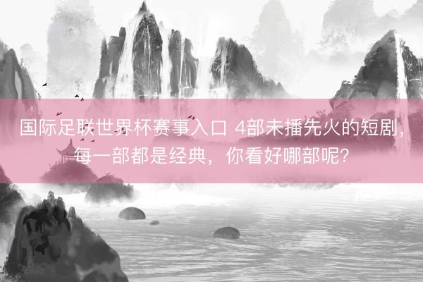 国际足联世界杯赛事入口 4部未播先火的短剧，每一部都是经典，你看好哪部呢？
