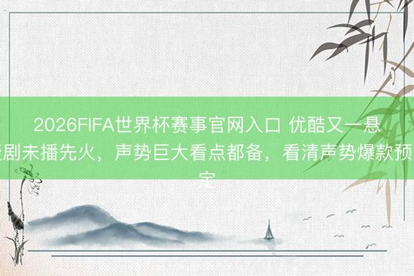 2026FIFA世界杯赛事官网入口 优酷又一悬疑剧未播先火，声势巨大看点都备，看清声势爆款预定