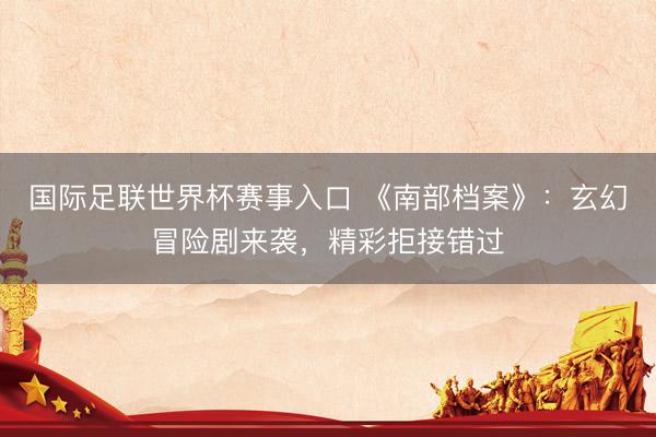 国际足联世界杯赛事入口 《南部档案》:玄幻冒险剧来袭,精彩拒接错过