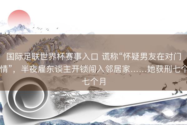 国际足联世界杯赛事入口 谎称“怀疑男友在对门偷情”，半夜雇东谈主开锁闯入邻居家……她获刑七个月