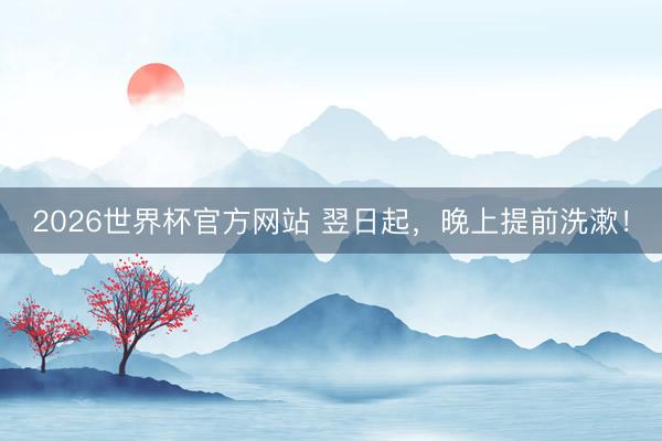 2026世界杯官方网站 翌日起，晚上提前洗漱！