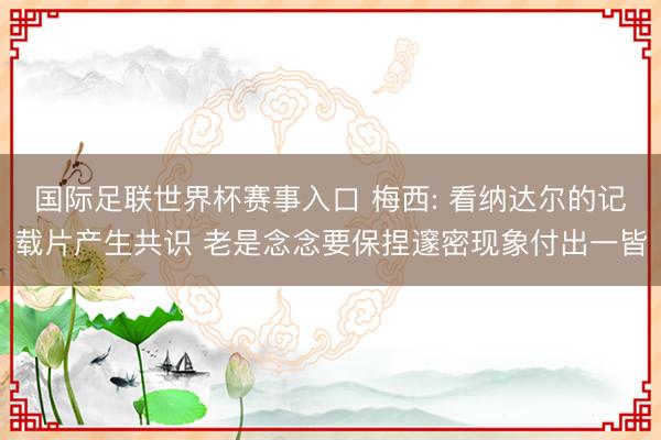 国际足联世界杯赛事入口 梅西: 看纳达尔的记载片产生共识 老是念念要保捏邃密现象付出一皆