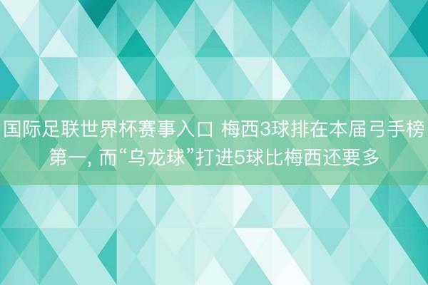 国际足联世界杯赛事入口 梅西3球排在本届弓手榜第一， 而“乌龙球”打进5球比梅西还要多
