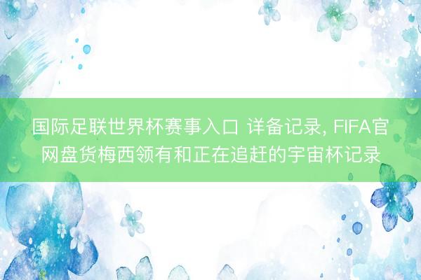 国际足联世界杯赛事入口 详备记录， FIFA官网盘货梅西领有和正在追赶的宇宙杯记录