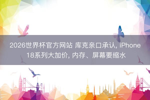 2026世界杯官方网站 库克亲口承认， iPhone 18系列大加价， 内存、屏幕要缩水