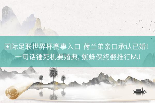 国际足联世界杯赛事入口 荷兰弟亲口承认已婚! 一句话锤死机要婚典， 蜘蛛侠终娶推行MJ