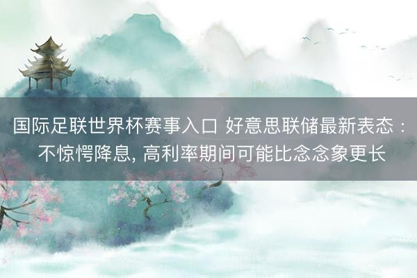 国际足联世界杯赛事入口 好意思联储最新表态 : 不惊愕降息， 高利率期间可能比念念象更长