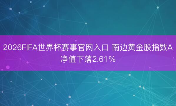 2026FIFA世界杯赛事官网入口 南边黄金股指数A净值下落2.61%